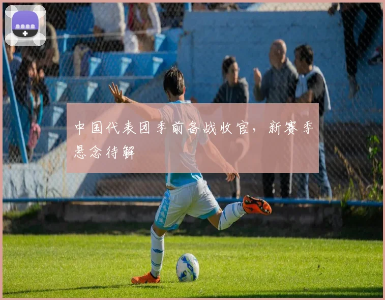 中国代表团季前备战收官,新赛季悬念待解 - 虎扑体育推荐