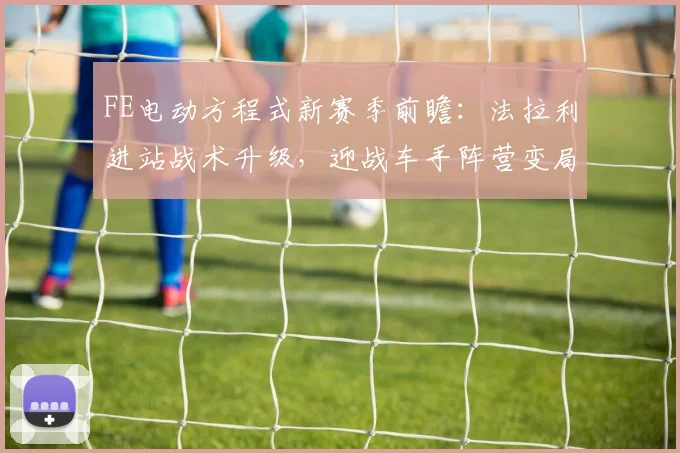 FE电动方程式新赛季前瞻:法拉利进站战术升级,迎战车手阵营变局 - 虎扑体育推荐