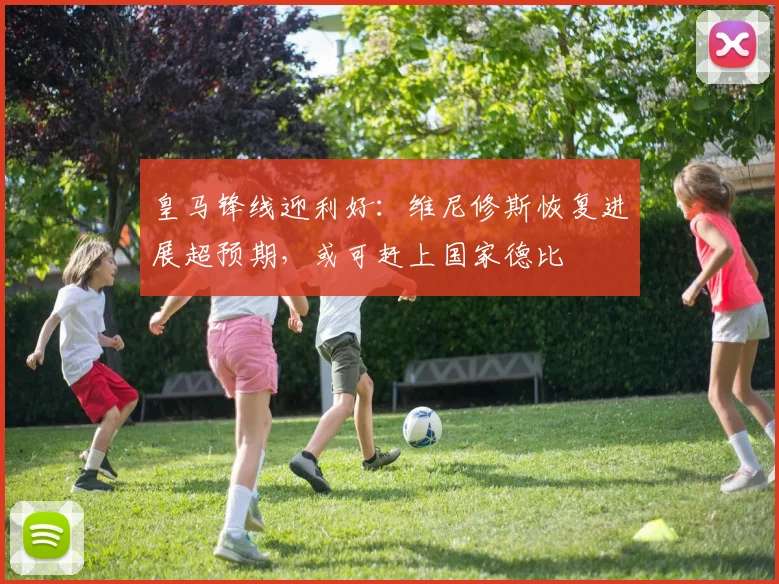 皇马锋线迎利好:维尼修斯恢复进展超预期,或可赶上国家德比 - 虎扑体育推荐