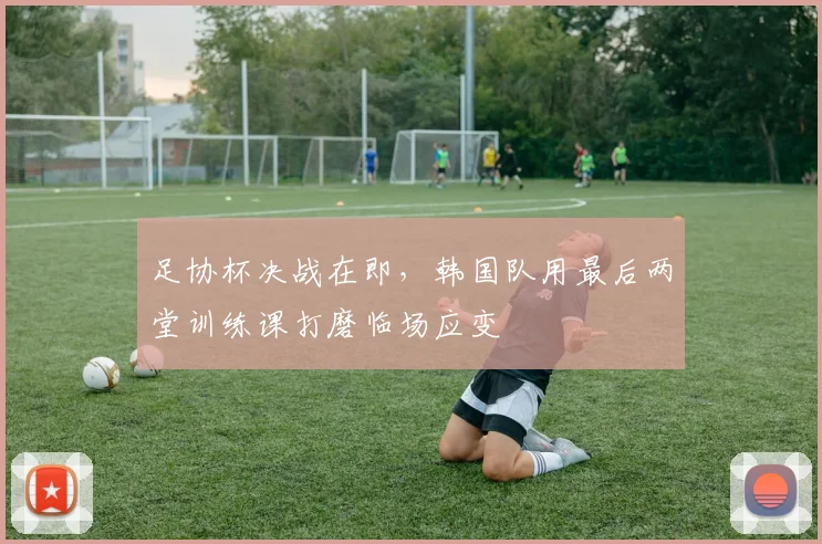 足协杯决战在即，韩国队用最后两堂训练课打磨临场应变 - 虎扑体育推荐