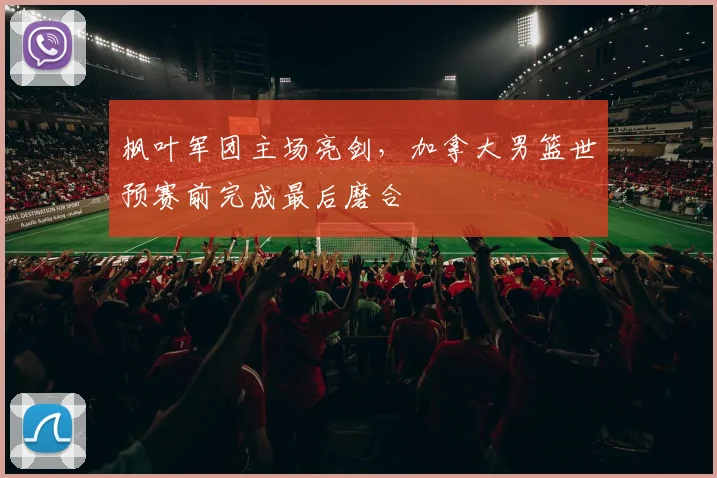 枫叶军团主场亮剑,加拿大男篮世预赛前完成最后磨合 - 虎扑体育推荐