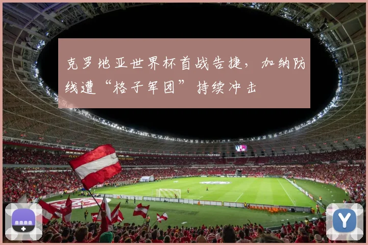 克罗地亚世界杯首战告捷,加纳防线遭“格子军团”持续冲击 - 虎扑体育推荐