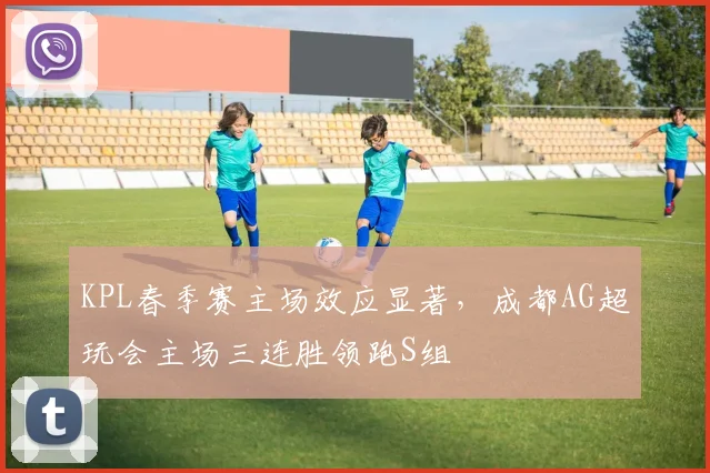 KPL春季赛主场效应显著,成都AG超玩会主场三连胜领跑S组 - 虎扑体育推荐