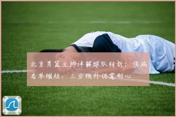 北京男篮主帅详解球队转折:伤病名单缩短,三分线外仍需耐心 - 虎扑体育推荐
