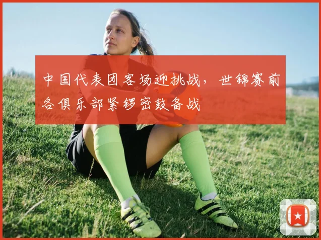 中国代表团客场迎挑战,世锦赛前各俱乐部紧锣密鼓备战 - 虎扑体育推荐