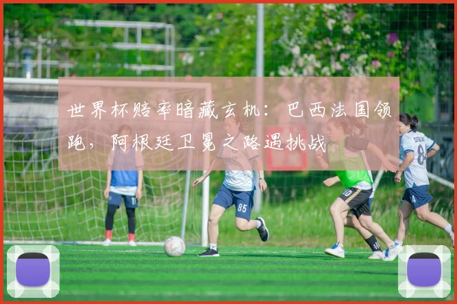 世界杯赔率暗藏玄机：巴西法国领跑，阿根廷卫冕之路遇挑战 - 虎扑体育推荐