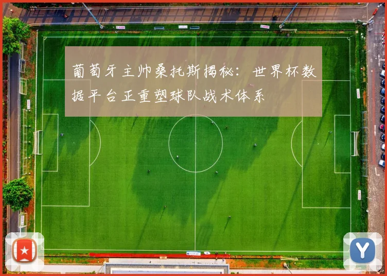 葡萄牙主帅桑托斯揭秘:世界杯数据平台正重塑球队战术体系 - 虎扑体育推荐
