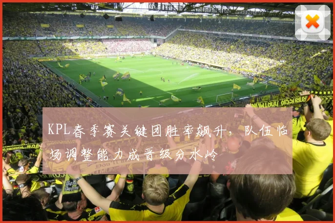 KPL春季赛关键团胜率飙升,队伍临场调整能力成晋级分水岭 - 虎扑体育推荐