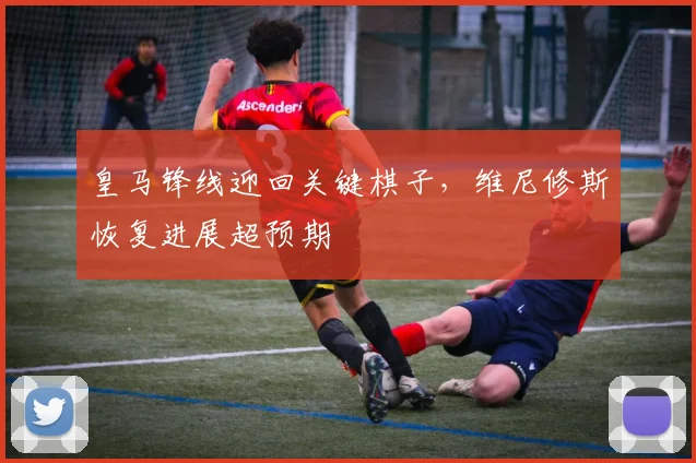 皇马锋线迎回关键棋子,维尼修斯恢复进展超预期 - 虎扑体育推荐