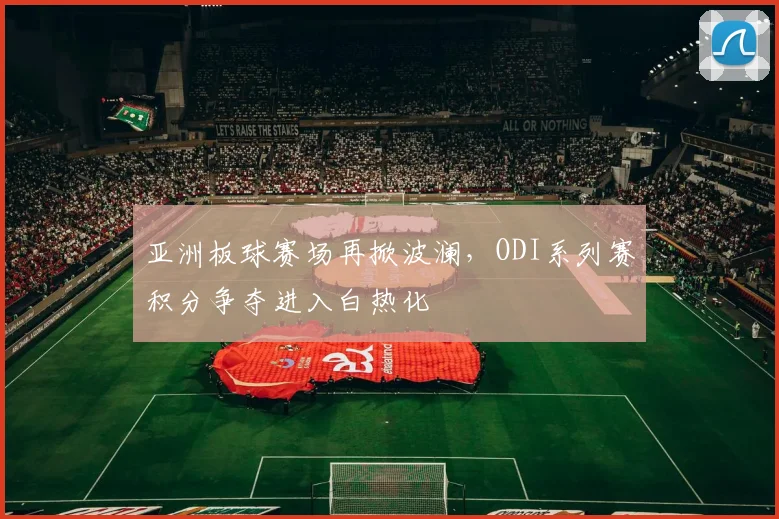 亚洲板球赛场再掀波澜，ODI系列赛积分争夺进入白热化 - 虎扑体育推荐