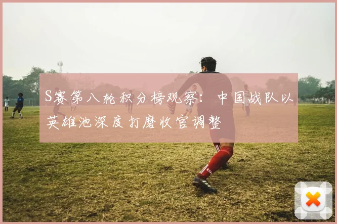 S赛第八轮积分榜观察:中国战队以英雄池深度打磨收官调整 - 虎扑体育推荐