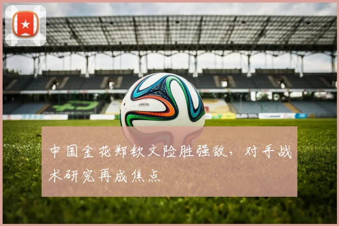中国金花郑钦文险胜强敌,对手战术研究再成焦点 - 虎扑体育推荐