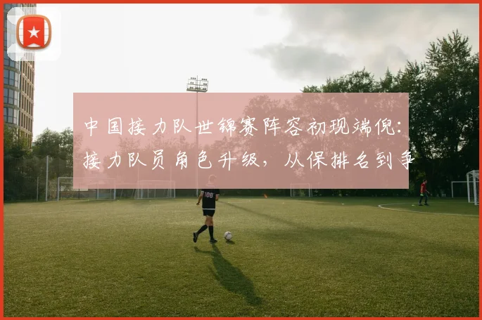 中国接力队世锦赛阵容初现端倪:接力队员角色升级,从保排名到争奖牌 - 虎扑体育推荐