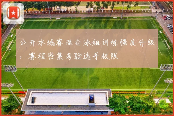 公开水域赛混合泳组训练强度升级,赛程密集考验选手极限 - 虎扑体育推荐