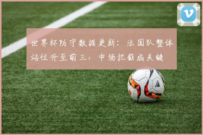 世界杯防守数据更新:法国队整体站位升至前三,中场拦截成关键 - 虎扑体育推荐