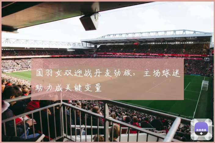 国羽女双迎战丹麦劲旅，主场球迷助力成关键变量 - 虎扑体育资讯