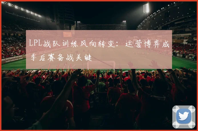 LPL战队训练风向转变:运营博弈成季后赛备战关键 - 虎扑体育推荐