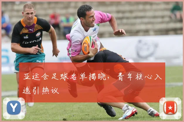 亚运会足球名单揭晓,青年核心入选引热议 - 虎扑体育推荐