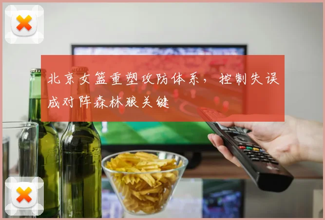 北京女篮重塑攻防体系,控制失误成对阵森林狼关键 - 虎扑体育推荐