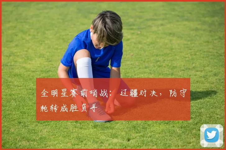 全明星赛前哨战：辽疆对决，防守轮转成胜负手 - 虎扑体育推荐