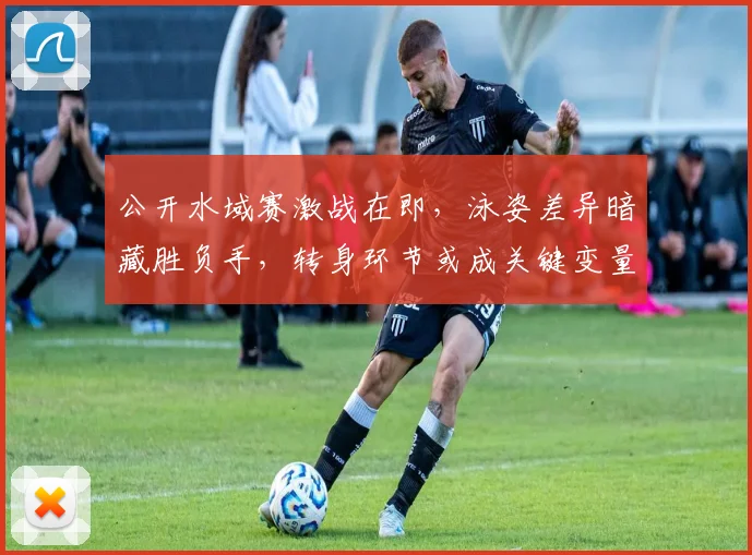 公开水域赛激战在即,泳姿差异暗藏胜负手,转身环节或成关键变量 - 虎扑体育推荐