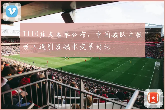 TI10焦点名单公布,中国战队主教练入选引发战术变革讨论 - 虎扑体育推荐