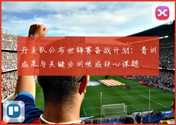 丹麦队公布世锦赛备战计划:青训成果与关键分训练成核心课题 - 虎扑体育推荐