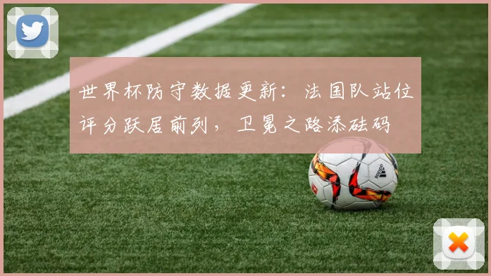 世界杯防守数据更新:法国队站位评分跃居前列,卫冕之路添砝码 - 虎扑体育推荐