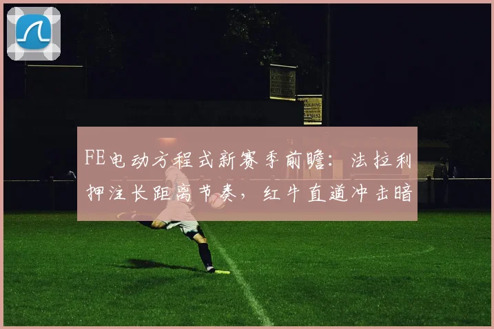 FE电动方程式新赛季前瞻:法拉利押注长距离节奏,红牛直道冲击暗藏杀机 - 虎扑体育推荐