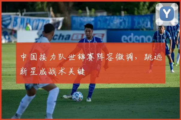中国接力队世锦赛阵容微调,跳远新星成战术关键 - 虎扑体育推荐