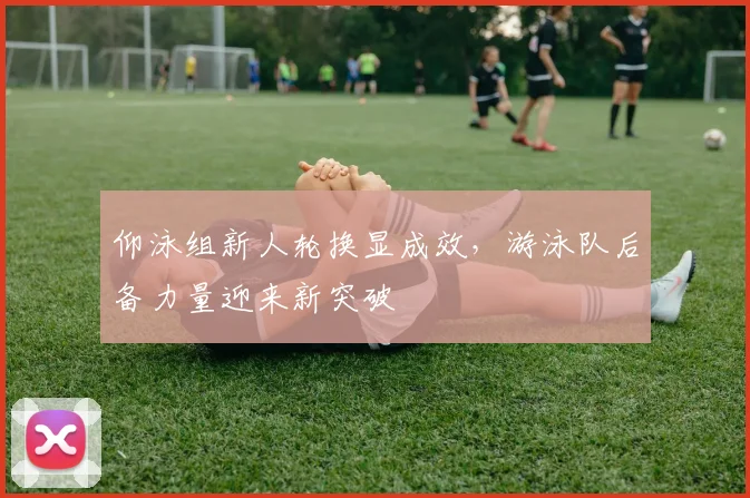 仰泳组新人轮换显成效,游泳队后备力量迎来新突破 - 虎扑体育推荐