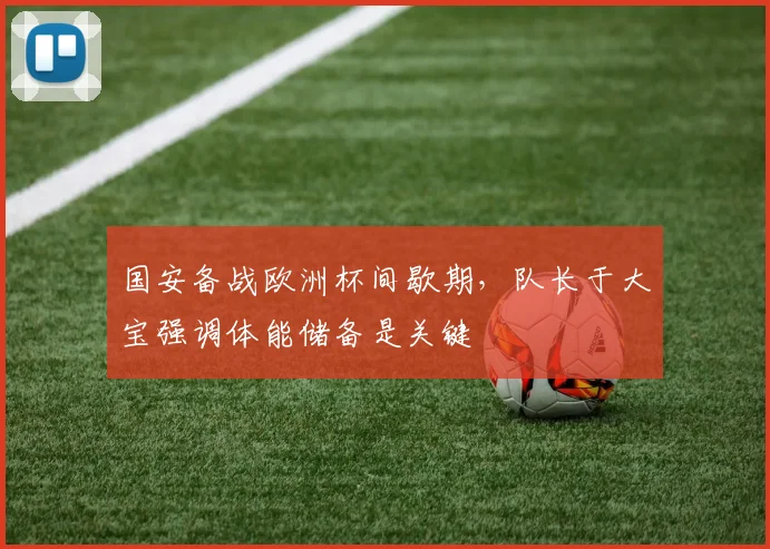国安备战欧洲杯间歇期，队长于大宝强调体能储备是关键 - 虎扑体育资讯