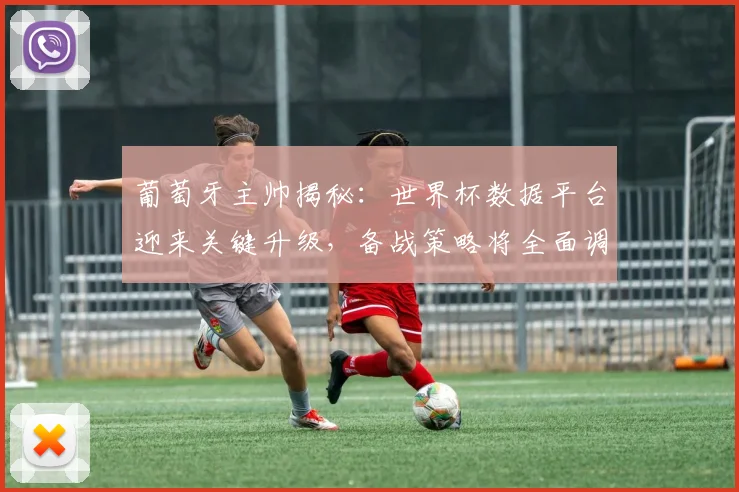 葡萄牙主帅揭秘：世界杯数据平台迎来关键升级，备战策略将全面调整 - 虎扑体育推荐