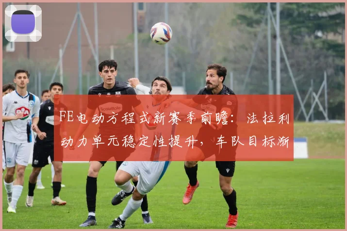 FE电动方程式新赛季前瞻:法拉利动力单元稳定性提升,车队目标渐趋明确 - 虎扑体育推荐