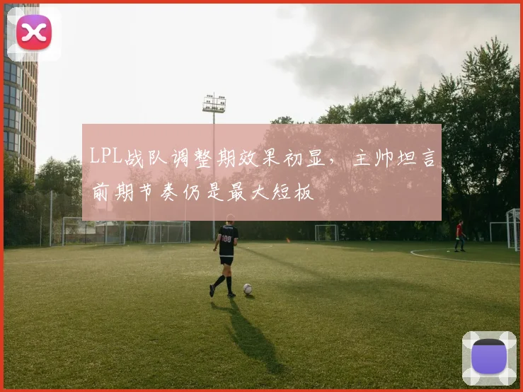 LPL战队调整期效果初显，主帅坦言前期节奏仍是最大短板 - 虎扑体育推荐