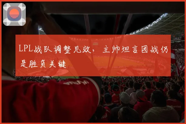 LPL战队调整见效,主帅坦言团战仍是胜负关键 - 虎扑体育推荐